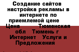 Создание сайтов, настройка рекламы в интернете по приемлемой цене.  › Цена ­ 800 - Тюменская обл., Тюмень г. Интернет » Услуги и Предложения   